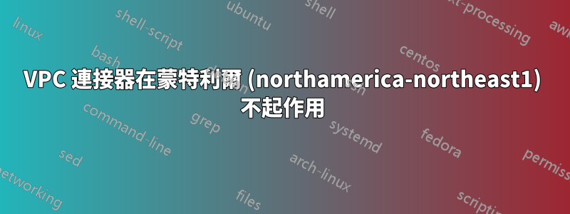 VPC 連接器在蒙特利爾 (northamerica-northeast1) 不起作用