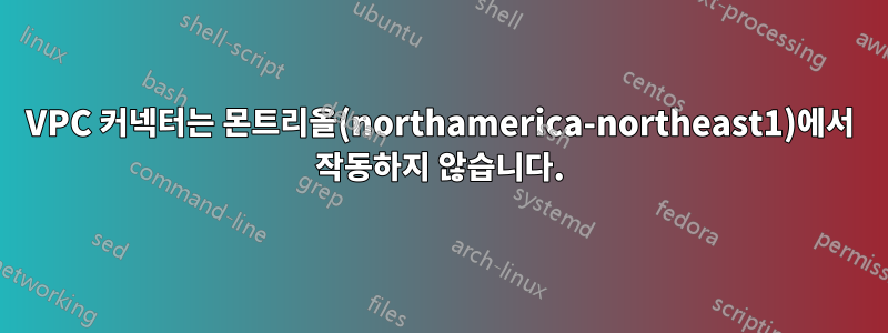 VPC 커넥터는 몬트리올(northamerica-northeast1)에서 작동하지 않습니다.