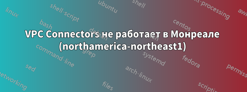 VPC Connectors не работает в Монреале (northamerica-northeast1)