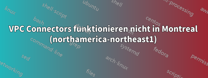 VPC Connectors funktionieren nicht in Montreal (northamerica-northeast1)