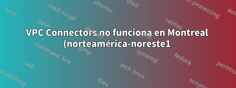 VPC Connectors no funciona en Montreal (norteamérica-noreste1)