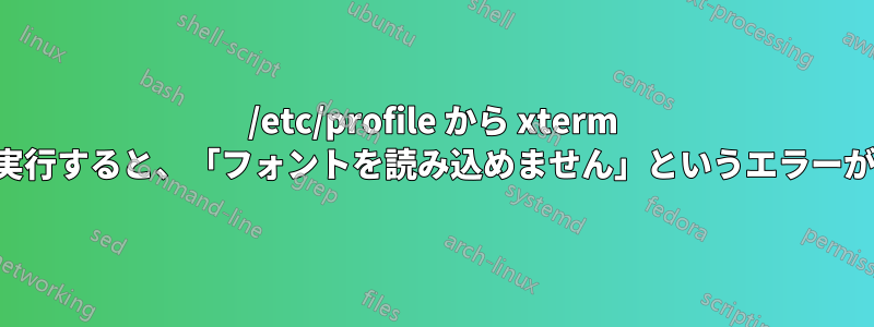 /etc/profile から xterm スクリプトを実行すると、「フォントを読み込めません」というエラーが発生します。