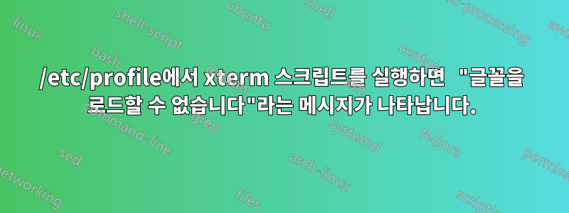 /etc/profile에서 xterm 스크립트를 실행하면 "글꼴을 로드할 수 없습니다"라는 메시지가 나타납니다.