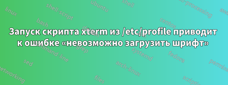 Запуск скрипта xterm из /etc/profile приводит к ошибке «невозможно загрузить шрифт»