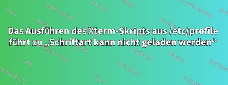 Das Ausführen des Xterm-Skripts aus /etc/profile führt zu „Schriftart kann nicht geladen werden“