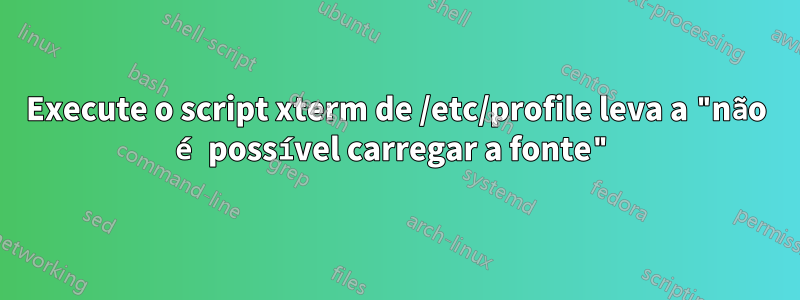 Execute o script xterm de /etc/profile leva a "não é possível carregar a fonte"