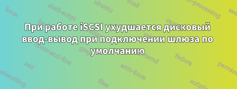 При работе iSCSI ухудшается дисковый ввод-вывод при подключении шлюза по умолчанию