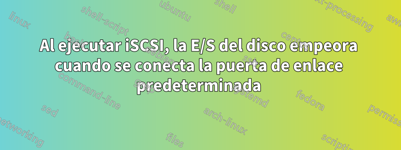 Al ejecutar iSCSI, la E/S del disco empeora cuando se conecta la puerta de enlace predeterminada