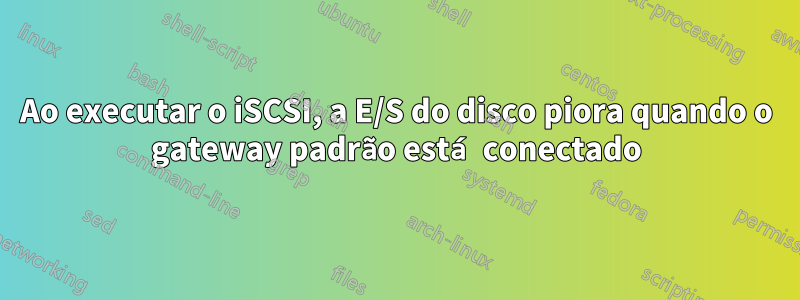 Ao executar o iSCSI, a E/S do disco piora quando o gateway padrão está conectado
