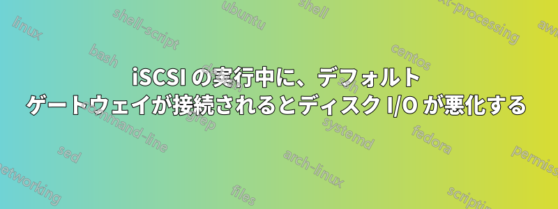 iSCSI の実行中に、デフォルト ゲートウェイが接続されるとディスク I/O が悪化する