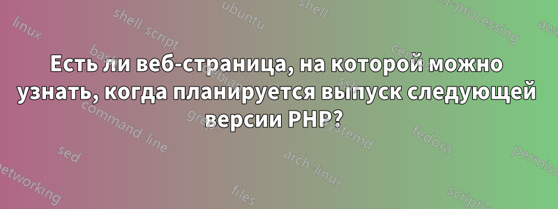 Есть ли веб-страница, на которой можно узнать, когда планируется выпуск следующей версии PHP? 
