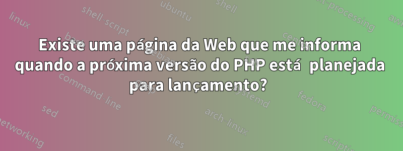 Existe uma página da Web que me informa quando a próxima versão do PHP está planejada para lançamento?