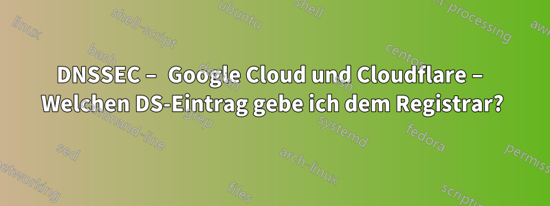 DNSSEC – Google Cloud und Cloudflare – Welchen DS-Eintrag gebe ich dem Registrar?
