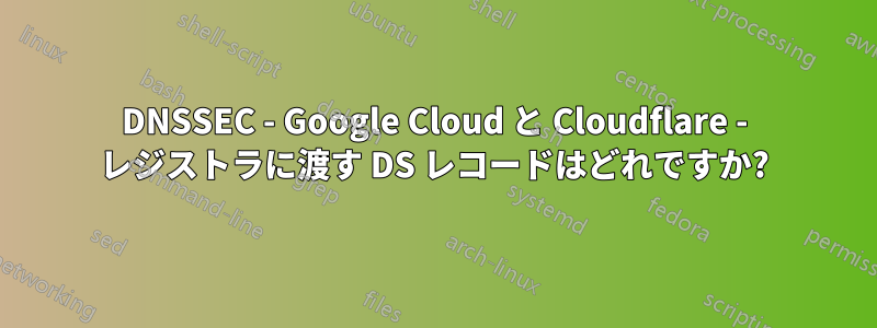 DNSSEC - Google Cloud と Cloudflare - レジストラに渡す DS レコードはどれですか?