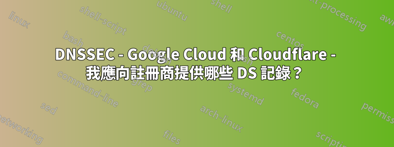 DNSSEC - Google Cloud 和 Cloudflare - 我應向註冊商提供哪些 DS 記錄？