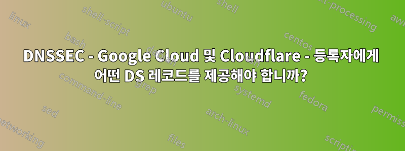 DNSSEC - Google Cloud 및 Cloudflare - 등록자에게 어떤 DS 레코드를 제공해야 합니까?