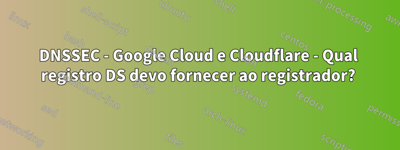 DNSSEC - Google Cloud e Cloudflare - Qual registro DS devo fornecer ao registrador?