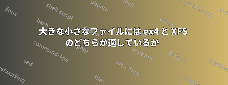 大きな小さなファイルには ex4 と XFS のどちらが適しているか 