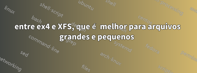 entre ex4 e XFS, que é melhor para arquivos grandes e pequenos 