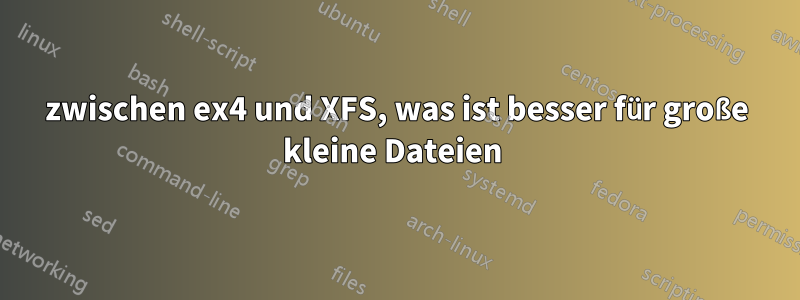 zwischen ex4 und XFS, was ist besser für große kleine Dateien 
