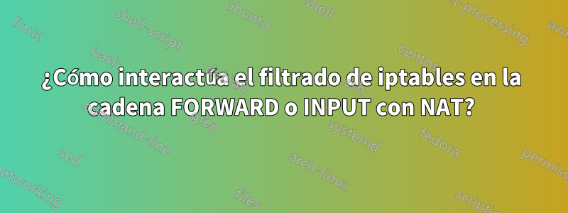 ¿Cómo interactúa el filtrado de iptables en la cadena FORWARD o INPUT con NAT?