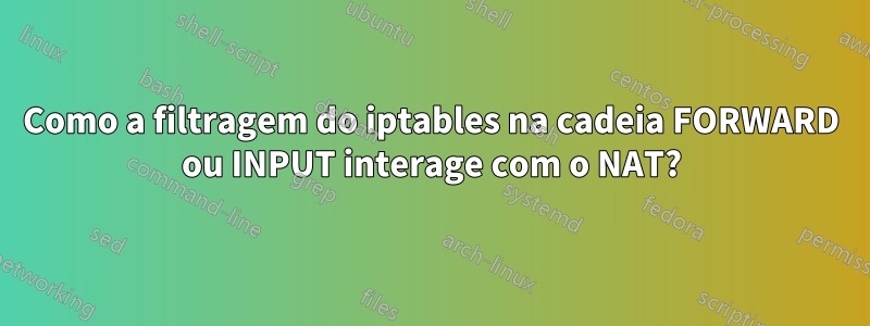 Como a filtragem do iptables na cadeia FORWARD ou INPUT interage com o NAT?