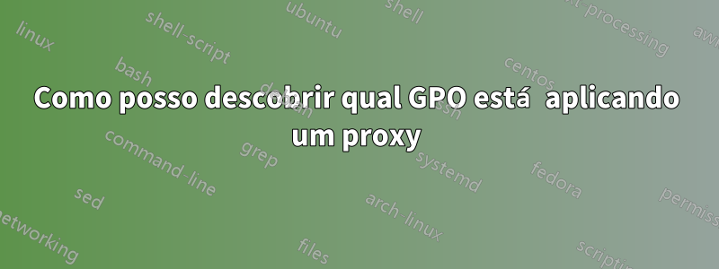 Como posso descobrir qual GPO está aplicando um proxy