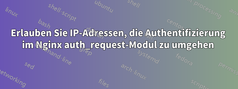 Erlauben Sie IP-Adressen, die Authentifizierung im Nginx auth_request-Modul zu umgehen
