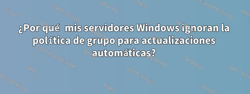 ¿Por qué mis servidores Windows ignoran la política de grupo para actualizaciones automáticas?