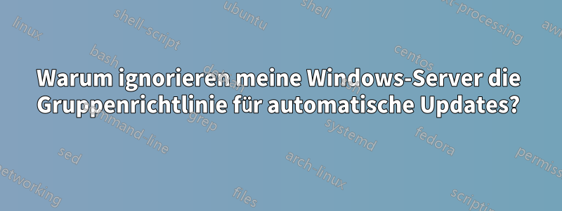 Warum ignorieren meine Windows-Server die Gruppenrichtlinie für automatische Updates?