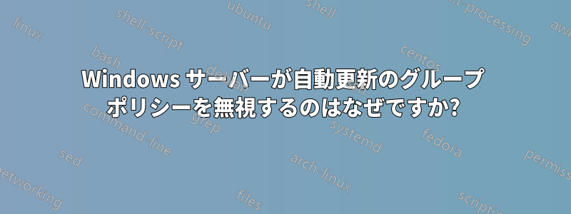 Windows サーバーが自動更新のグループ ポリシーを無視するのはなぜですか?
