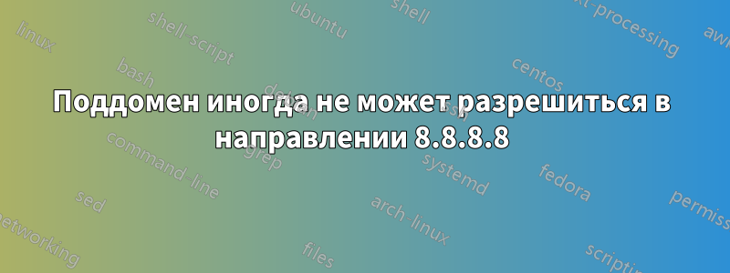 Поддомен иногда не может разрешиться в направлении 8.8.8.8