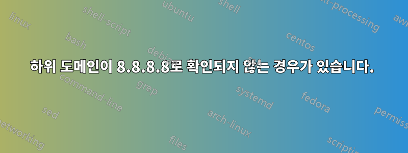 하위 도메인이 8.8.8.8로 확인되지 않는 경우가 있습니다.