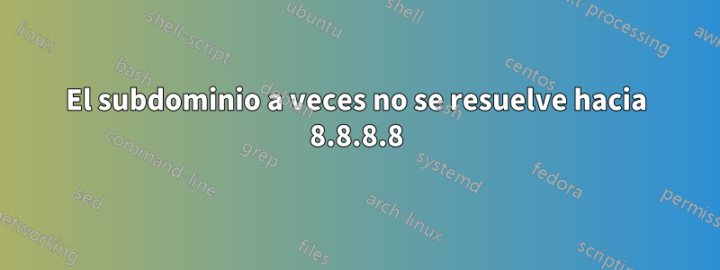 El subdominio a veces no se resuelve hacia 8.8.8.8