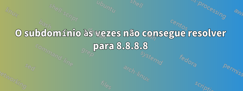 O subdomínio às vezes não consegue resolver para 8.8.8.8