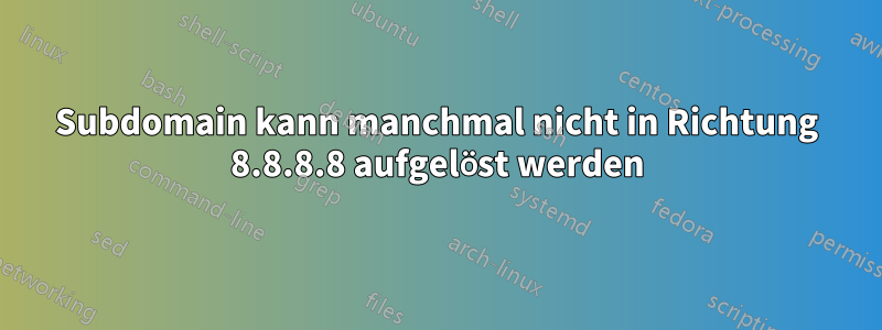 Subdomain kann manchmal nicht in Richtung 8.8.8.8 aufgelöst werden