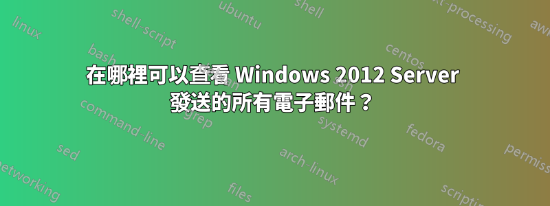 在哪裡可以查看 Windows 2012 Server 發送的所有電子郵件？