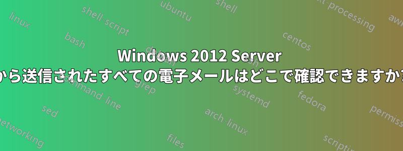 Windows 2012 Server から送信されたすべての電子メールはどこで確認できますか?
