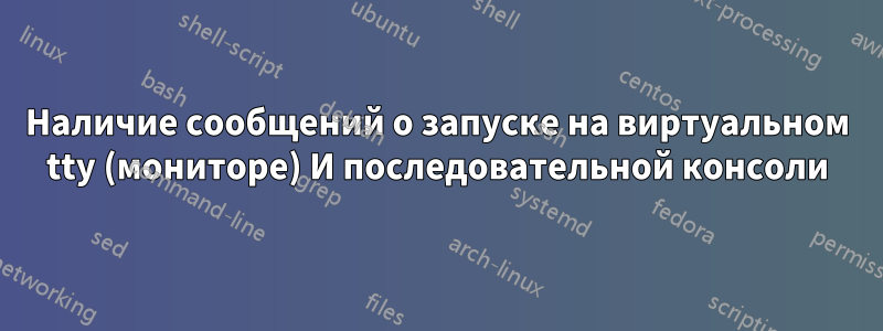 Наличие сообщений о запуске на виртуальном tty (мониторе) И последовательной консоли