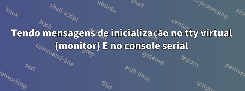 Tendo mensagens de inicialização no tty virtual (monitor) E no console serial