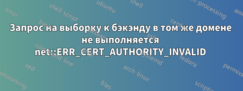 Запрос на выборку к бэкэнду в том же домене не выполняется net::ERR_CERT_AUTHORITY_INVALID