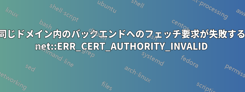 同じドメイン内のバックエンドへのフェッチ要求が失敗する net::ERR_CERT_AUTHORITY_INVALID