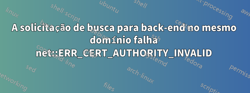 A solicitação de busca para back-end no mesmo domínio falha net::ERR_CERT_AUTHORITY_INVALID