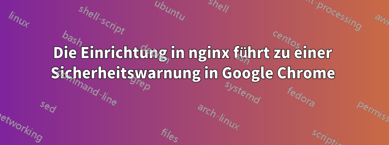 Die Einrichtung in nginx führt zu einer Sicherheitswarnung in Google Chrome
