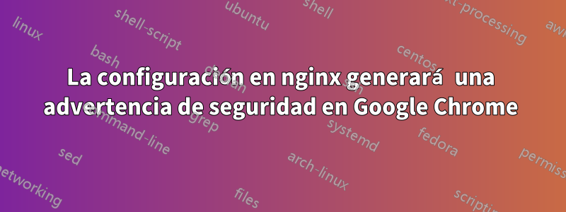 La configuración en nginx generará una advertencia de seguridad en Google Chrome