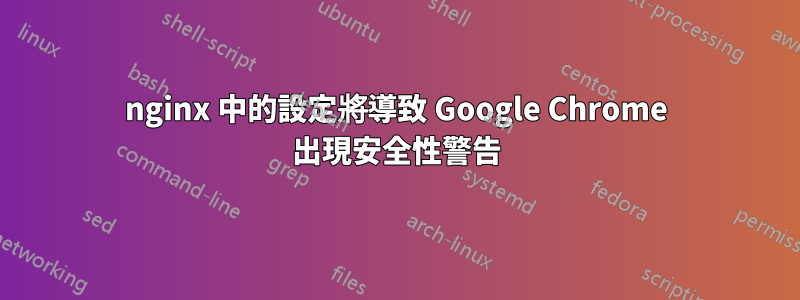 nginx 中的設定將導致 Google Chrome 出現安全性警告