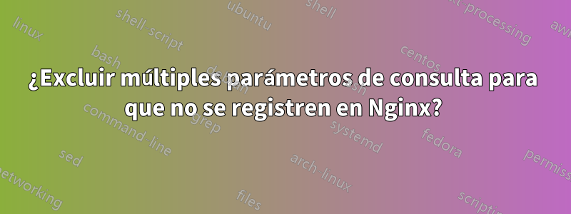 ¿Excluir múltiples parámetros de consulta para que no se registren en Nginx?