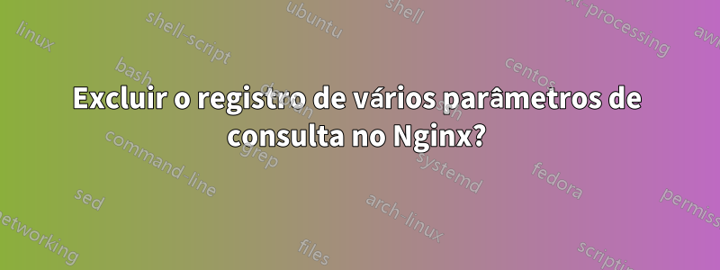 Excluir o registro de vários parâmetros de consulta no Nginx?