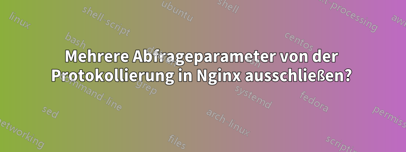 Mehrere Abfrageparameter von der Protokollierung in Nginx ausschließen?