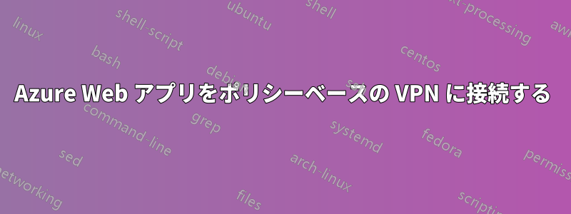 Azure Web アプリをポリシーベースの VPN に接続する